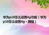 华为p10怎么设置4g功能（华为p10怎么设置4g＋网络）