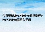 今日更新vivoX60Pro开箱测评vivoX60Pro值得入手吗