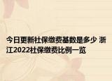 今日更新社保缴费基数是多少 浙江2022社保缴费比例一览