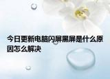 今日更新电脑闪屏黑屏是什么原因怎么解决