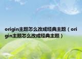 origin主题怎么改成经典主题（origin主题怎么改成经典主题）