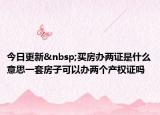 今日更新 买房办两证是什么意思一套房子可以办两个产权证吗