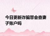 今日更新诈骗罪会查妻子账户吗