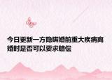 今日更新一方隐瞒婚前重大疾病离婚时是否可以要求赔偿