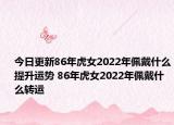 今日更新86年虎女2022年佩戴什么提升运势 86年虎女2022年佩戴什么转运