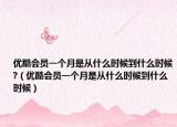 优酷会员一个月是从什么时候到什么时候?（优酷会员一个月是从什么时候到什么时候）