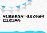 今日更新我想问下住房公积金可以全取出来吗
