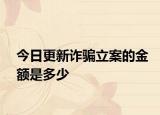 今日更新诈骗立案的金额是多少