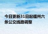 今日更新31日起福州六条公交线路调整