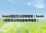 beats耳机怎么控制音量（beats x耳机怎么样控制音频播放）