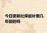 今日更新社保能补缴几年前的吗