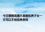 今日更新离婚不直接抚养子女一方可以不给抚养费吗