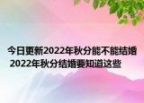 今日更新2022年秋分能不能结婚 2022年秋分结婚要知道这些