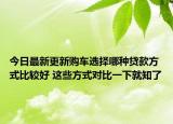 今日最新更新购车选择哪种贷款方式比较好 这些方式对比一下就知了