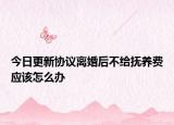 今日更新协议离婚后不给抚养费应该怎么办