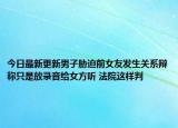 今日最新更新男子胁迫前女友发生关系辩称只是放录音给女方听 法院这样判