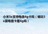 小米5x支持电信4g卡吗（畅玩5x装电信卡是4g吗）