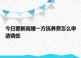 今日更新离婚一方抚养费怎么申请调低
