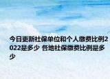 今日更新社保单位和个人缴费比例2022是多少 各地社保缴费比例是多少