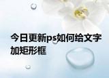 今日更新ps如何给文字加矩形框