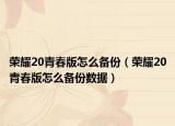 荣耀20青春版怎么备份（荣耀20青春版怎么备份数据）