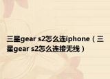 三星gear s2怎么连iphone（三星gear s2怎么连接无线）