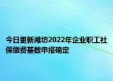 今日更新潍坊2022年企业职工社保缴费基数申报确定