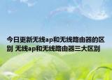 今日更新无线ap和无线路由器的区别 无线ap和无线路由器三大区别