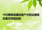 今日更新离婚后房产分割法律规定是怎样规定的