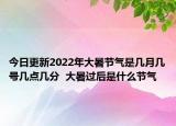 今日更新2022年大暑节气是几月几号几点几分  大暑过后是什么节气