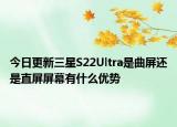 今日更新三星S22Ultra是曲屏还是直屏屏幕有什么优势