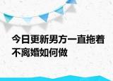 今日更新男方一直拖着不离婚如何做
