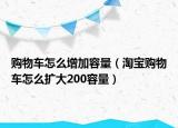 购物车怎么增加容量（淘宝购物车怎么扩大200容量）
