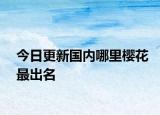 今日更新国内哪里樱花最出名
