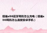 纽曼sl86蓝牙耳机怎么充电（纽曼sl80耳机怎么连接安卓手机）