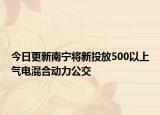 今日更新南宁将新投放500以上气电混合动力公交