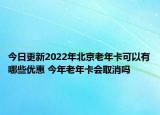 今日更新2022年北京老年卡可以有哪些优惠 今年老年卡会取消吗