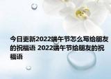 今日更新2022端午节怎么写给朋友的祝福语 2022端午节给朋友的祝福语