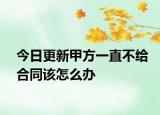 今日更新甲方一直不给合同该怎么办