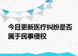 今日更新医疗纠纷是否属于民事侵权