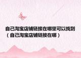 自己淘宝店铺链接在哪里可以找到（自己淘宝店铺链接在哪）