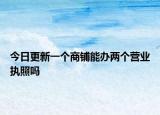 今日更新一个商铺能办两个营业执照吗