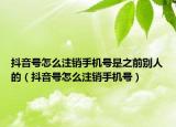 抖音号怎么注销手机号是之前别人的（抖音号怎么注销手机号）