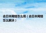 去日本网络怎么用（去日本网络怎么解决）
