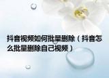 抖音视频如何批量删除（抖音怎么批量删除自己视频）