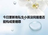 今日更新有私生小孩没同居是否能构成重婚罪
