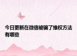 今日更新在微信被骗了维权方法有哪些
