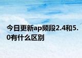 今日更新ap频段2.4和5.0有什么区别