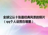 全球公认十张最经典风景的照片（qq个人设置在哪里）