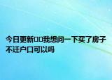 今日更新﻿﻿我想问一下买了房子不迁户口可以吗